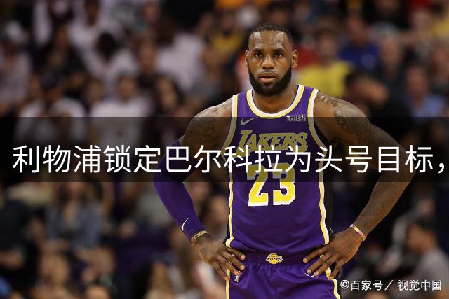 利物浦锁定巴尔科拉为头号目标，巴黎天价标价成转会障碍
