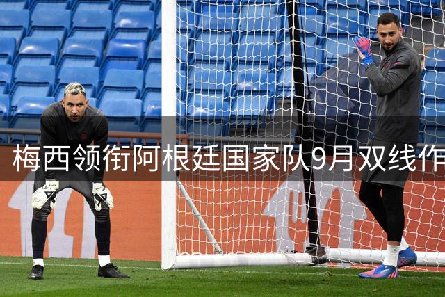 梅西领衔阿根廷国家队9月双线作战 本土迎战乌拉圭后开启中国行